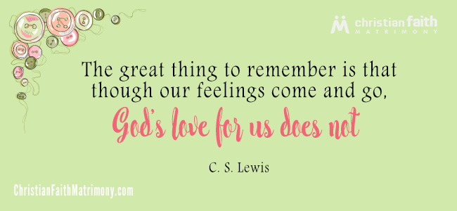 The great thing to remember is that though our feelings come and go, God’s love for us does not. - C. S. Lewis