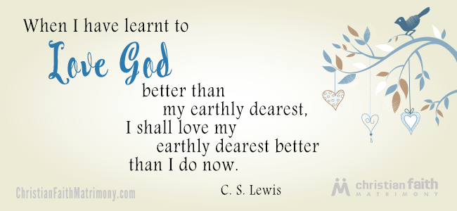 When I have learnt to love God better than my earthly dearest, I shall love my earthly dearest better than I do now. - C. S. Lewis