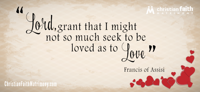 Lord, grant that I might not so much seek to be loved as to love. - Francis of Assisi